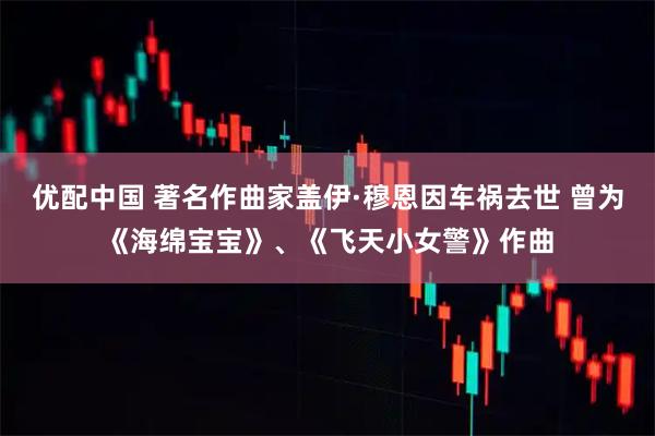 优配中国 著名作曲家盖伊·穆恩因车祸去世 曾为《海绵宝宝》、《飞天小女警》作曲