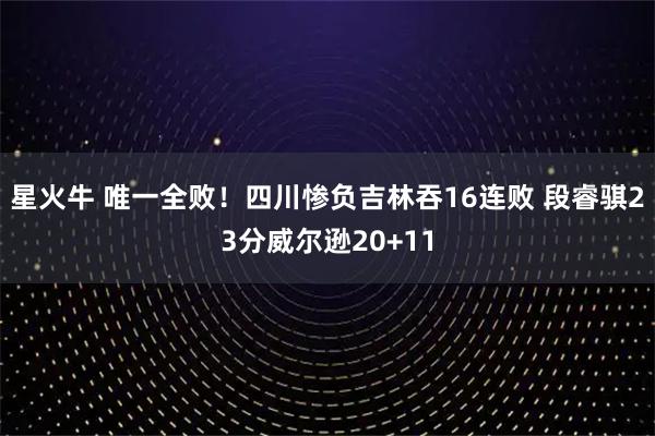 星火牛 唯一全败！四川惨负吉林吞16连败 段睿骐23分威尔逊20+11