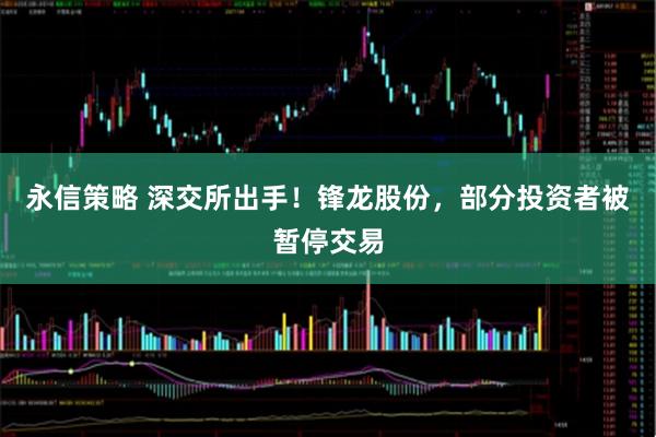 永信策略 深交所出手！锋龙股份，部分投资者被暂停交易