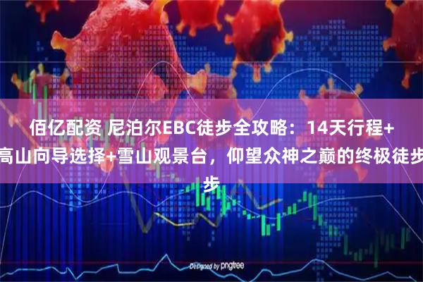 佰亿配资 尼泊尔EBC徒步全攻略：14天行程+高山向导选择+雪山观景台，仰望众神之巅的终极徒步