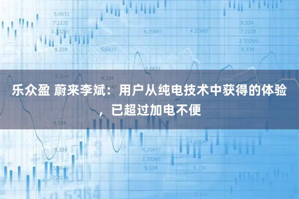 乐众盈 蔚来李斌：用户从纯电技术中获得的体验，已超过加电不便