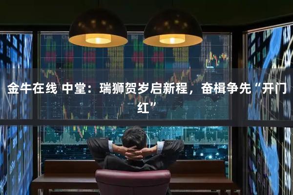 金牛在线 中堂：瑞狮贺岁启新程，奋楫争先“开门红”