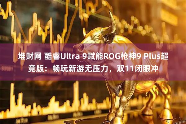 堆财网 酷睿Ultra 9赋能ROG枪神9 Plus超竞版：畅玩新游无压力，双11闭眼冲
