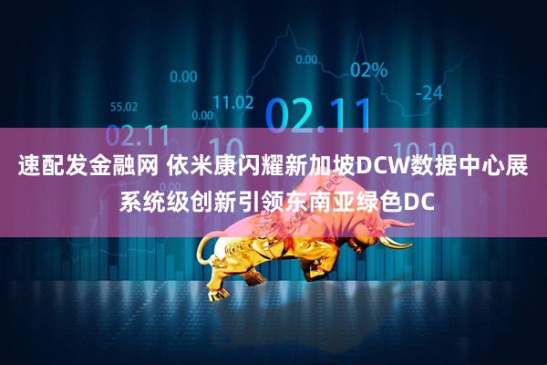 速配发金融网 依米康闪耀新加坡DCW数据中心展 系统级创新引领东南亚绿色DC