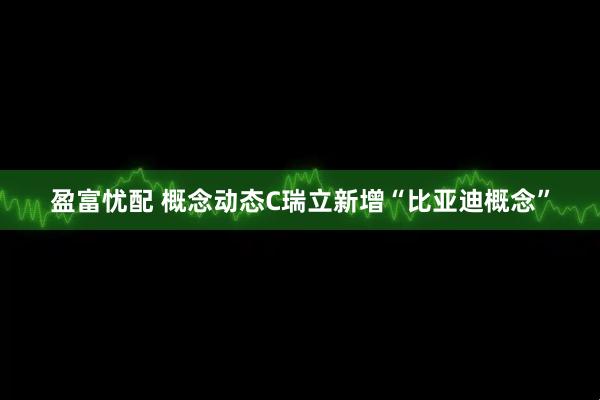 盈富忧配 概念动态C瑞立新增“比亚迪概念”