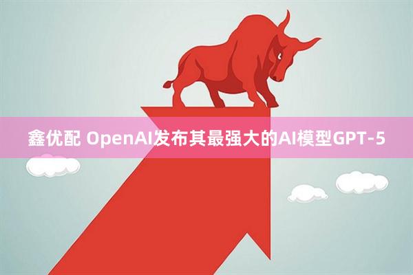 鑫优配 OpenAI发布其最强大的AI模型GPT-5