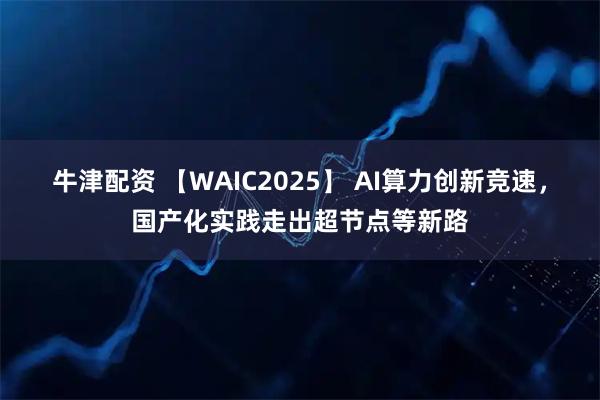 牛津配资 【WAIC2025】 AI算力创新竞速，国产化实践走出超节点等新路