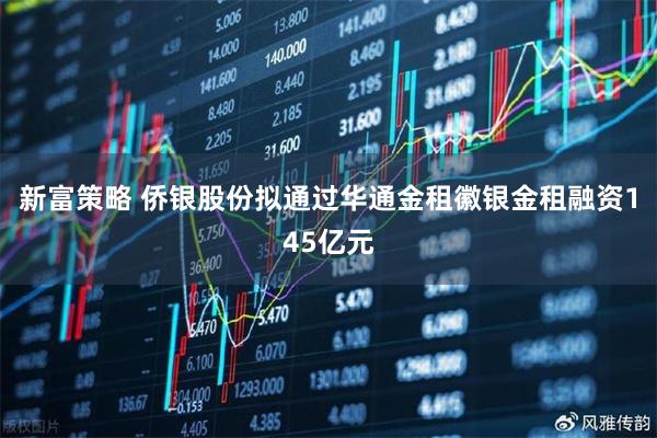 新富策略 侨银股份拟通过华通金租徽银金租融资145亿元